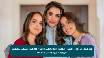 عيد ميلاد مزدوج.. احتفال الملكة رانيا بالأميرة إيمان والأميرة سلمى بلحظات عائلية مليئة بالحب والدفء